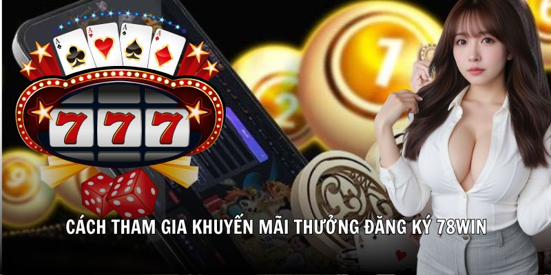 Cách tham gia khuyến mãi thưởng đăng ký 78Win